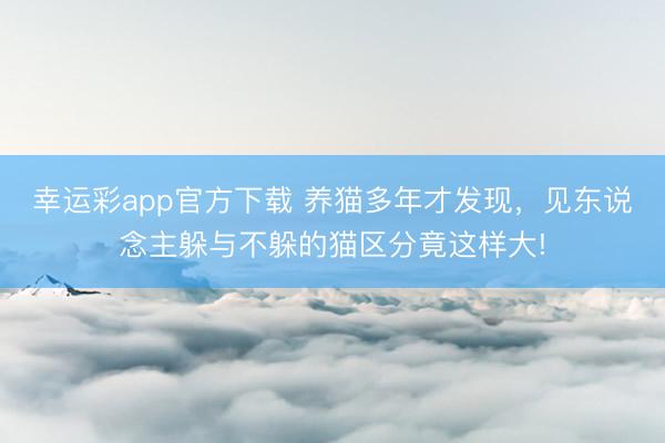 幸运彩app官方下载 养猫多年才发现，见东说念主躲与不躲的猫区分竟这样大!