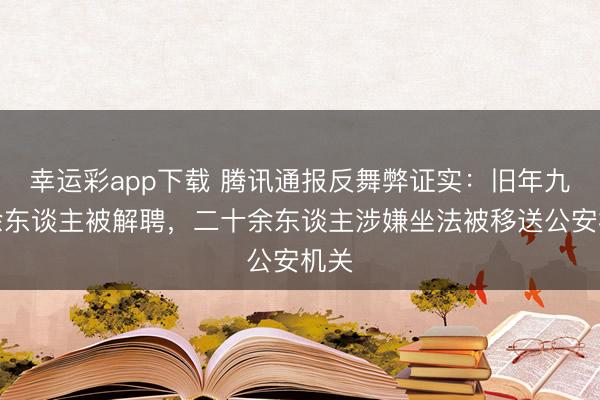 幸运彩app下载 腾讯通报反舞弊证实:旧年九十余东谈主被解聘,二十余东谈主涉嫌坐法被移送公安机关
