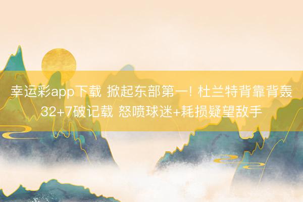 幸运彩app下载 掀起东部第一! 杜兰特背靠背轰32+7破记载 怒喷球迷+耗损疑望敌手