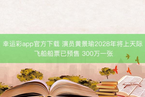 幸运彩app官方下载 演员黄景瑜2028年将上天际 飞船船票已预售 300万一张
