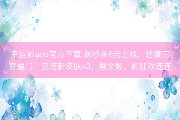 幸运彩app官方下载 澜秒杀6元上线,达摩三喜盈门,亚连新皮肤x3,蔡文姬、影狂欢连连