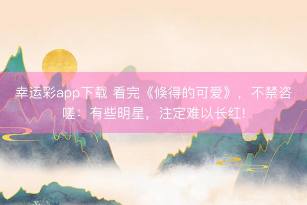 幸运彩app下载 看完《倏得的可爱》，不禁咨嗟：有些明星，注定难以长红!
