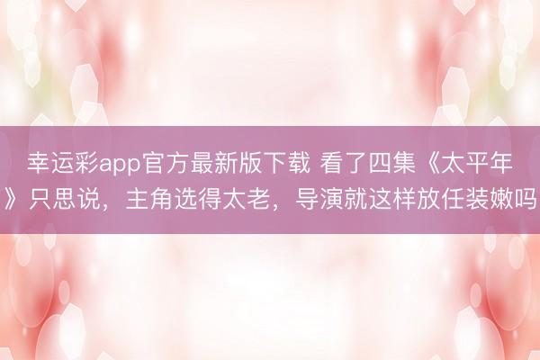 幸运彩app官方最新版下载 看了四集《太平年》只思说,主角选得太老,导演就这样放任装嫩吗