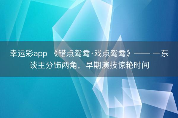 幸运彩app 《错点鸳鸯·戏点鸳鸯》—— 一东谈主分饰两角,早期演技惊艳时间