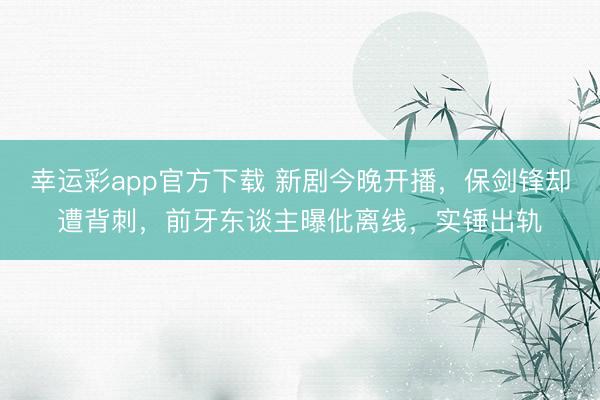 幸运彩app官方下载 新剧今晚开播，保剑锋却遭背刺，前牙东谈主曝仳离线，实锤出轨