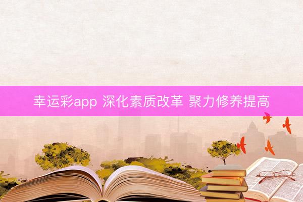 幸运彩app 深化素质改革 聚力修养提高
