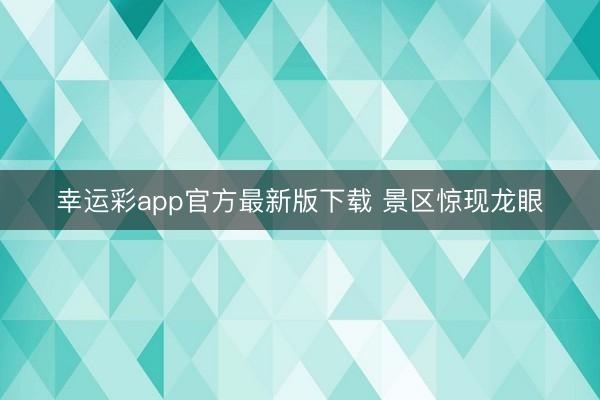 幸运彩app官方最新版下载 景区惊现龙眼