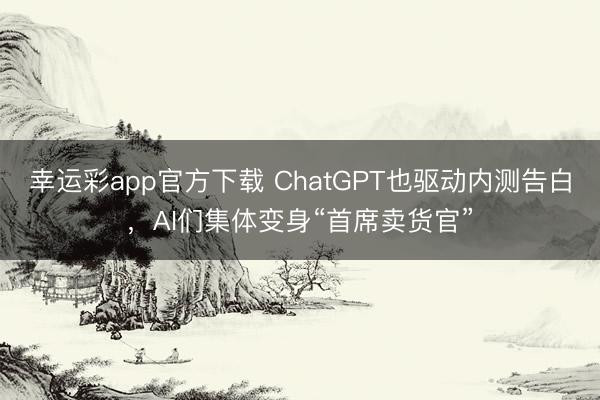 幸运彩app官方下载 ChatGPT也驱动内测告白，AI们集体变身“首席卖货官”