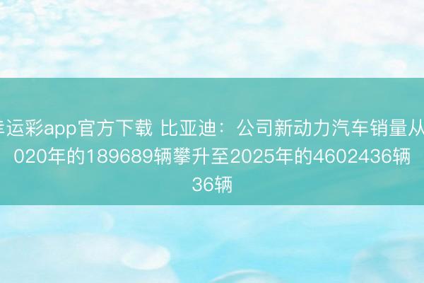 幸运彩app官方下载 比亚迪：公司新动力汽车销量从2020年的189689辆攀升至2025年的4602436辆