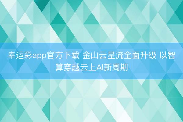 幸运彩app官方下载 金山云星流全面升级 以智算穿越云上AI新周期