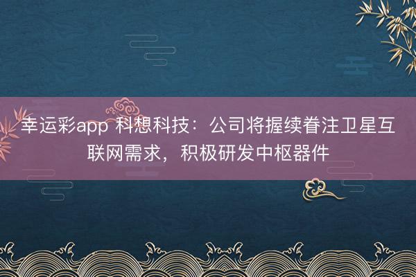 幸运彩app 科想科技：公司将握续眷注卫星互联网需求，积极研发中枢器件
