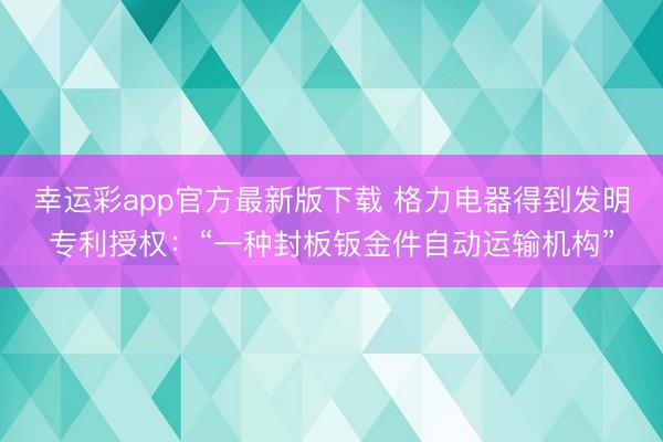 幸运彩app官方最新版下载 格力电器得到发明专利授权：“一种封板钣金件自动运输机构”