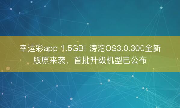 幸运彩app 1.5GB! 滂沱OS3.0.300全新版原来袭,首批升级机型已公布