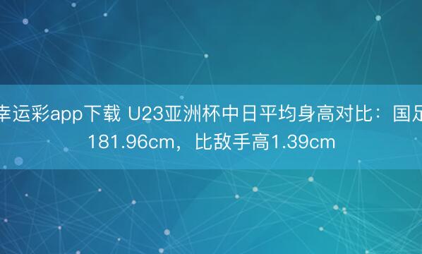幸运彩app下载 U23亚洲杯中日平均身高对比:国足181.96cm,比敌手高1.39cm