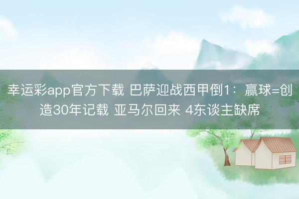 幸运彩app官方下载 巴萨迎战西甲倒1：赢球=创造30年记载 亚马尔回来 4东谈主缺席