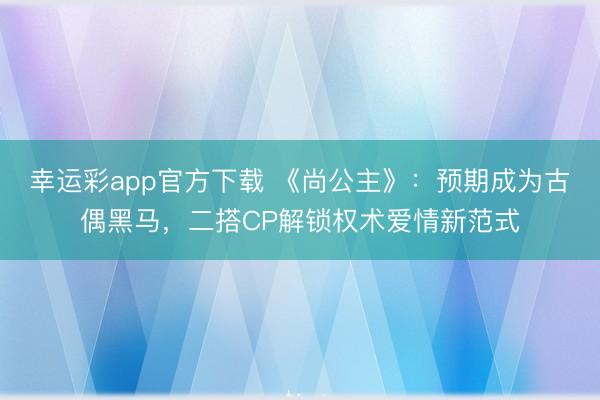 幸运彩app官方下载 《尚公主》:预期成为古偶黑马,二搭CP解锁权术爱情新范式