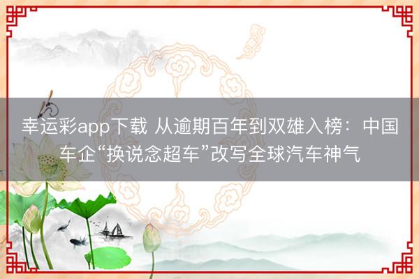 幸运彩app下载 从逾期百年到双雄入榜：中国车企“换说念超车”改写全球汽车神气