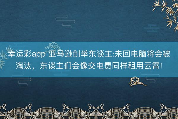 幸运彩app 亚马逊创举东谈主:未回电脑将会被淘汰,东谈主们会像交电费同样租用云霄!