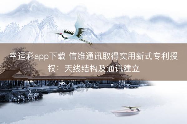 幸运彩app下载 信维通讯取得实用新式专利授权：天线结构及通讯建立