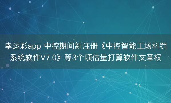 幸运彩app 中控期间新注册《中控智能工场科罚系统软件V7.0》等3个项估量打算软件文章权