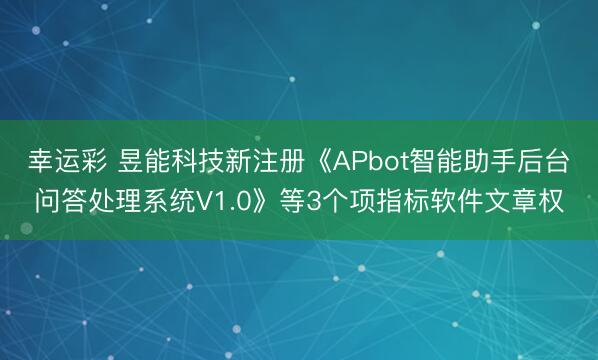 幸运彩 昱能科技新注册《APbot智能助手后台问答处理系统V1.0》等3个项指标软件文章权