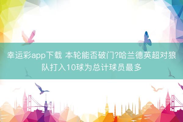 幸运彩app下载 本轮能否破门?哈兰德英超对狼队打入10球为总计球员最多