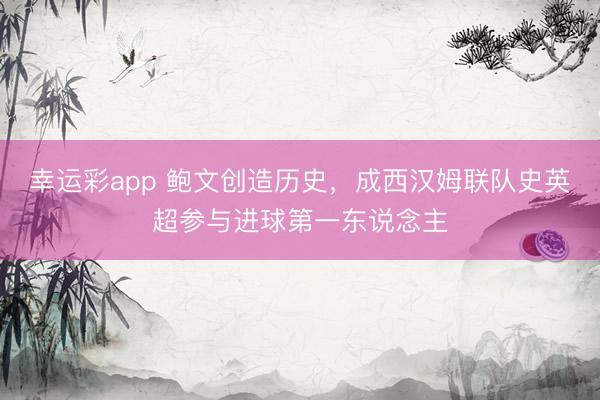 幸运彩app 鲍文创造历史，成西汉姆联队史英超参与进球第一东说念主