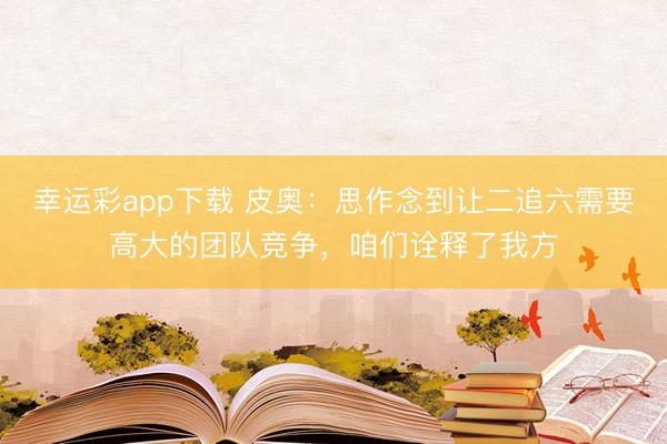 幸运彩app下载 皮奥：思作念到让二追六需要高大的团队竞争，咱们诠释了我方