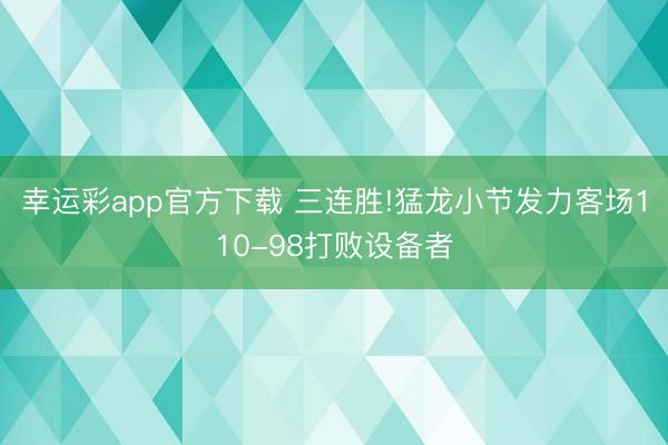 幸运彩app官方下载 三连胜!猛龙小节发力客场110-98打败设备者