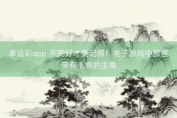 幸运彩app 不完好才更记得！电子游戏中那些带有毛病的主角