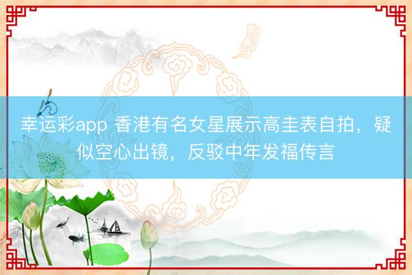 幸运彩app 香港有名女星展示高圭表自拍，疑似空心出镜，反驳中年发福传言