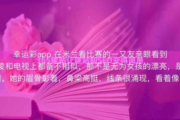 幸运彩app 在米兰看比赛的一又友亲眼看到了谷爱凌,她说谷爱凌和电视上都备不相似,那不是无为女孩的漂亮,是“大女主”才有的面相。她的眉骨彰着,鼻梁高挺,线条很涌现,看着像山岭,让东谈主以为有种把稳的嗅觉。她不笑的时候,这种把稳还带着极少距离感。她笑起来的时候,眼睛弯了,悉数东谈主就很亮,嗅觉很亲近。这种变化让东谈主一...