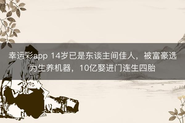 幸运彩app 14岁已是东谈主间佳人，被富豪选为生养机器，10亿娶进门连生四胎