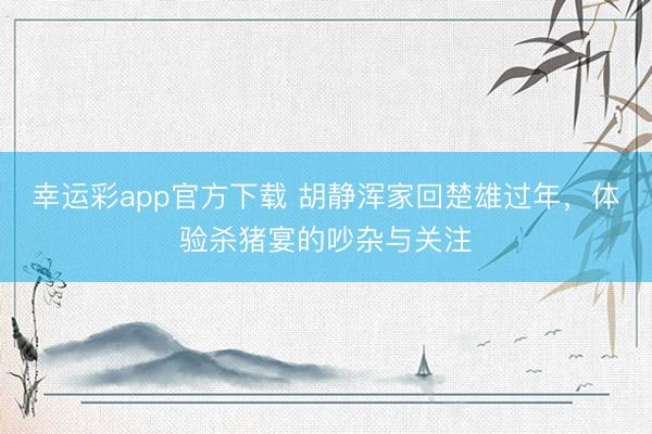 幸运彩app官方下载 胡静浑家回楚雄过年，体验杀猪宴的吵杂与关注