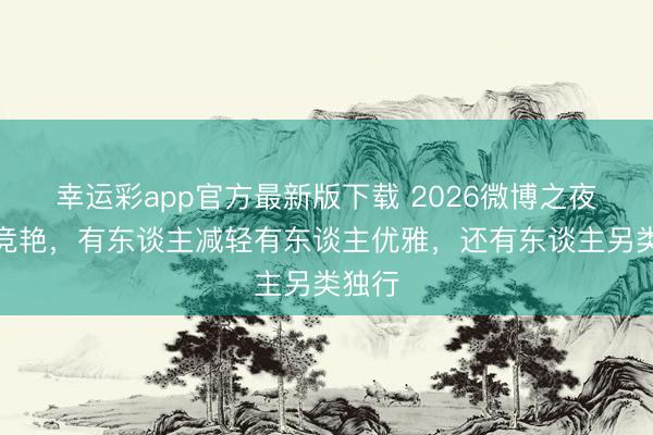 幸运彩app官方最新版下载 2026微博之夜女星竞艳，有东谈主减轻有东谈主优雅，还有东谈主另类独行