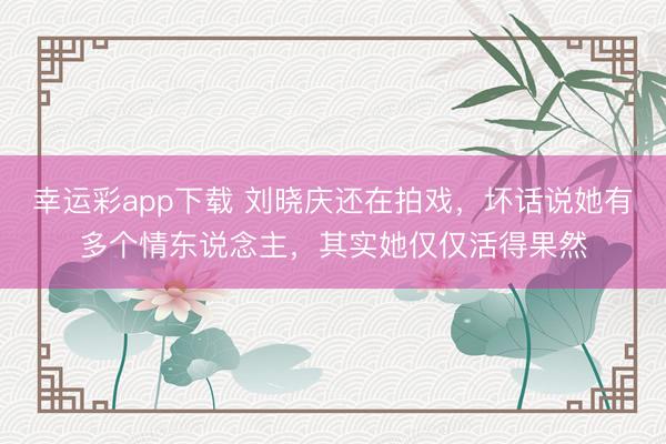幸运彩app下载 刘晓庆还在拍戏,坏话说她有多个情东说念主,其实她仅仅活得果然