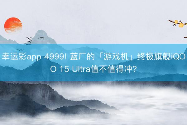 幸运彩app 4999! 蓝厂的「游戏机」终极旗舰iQOO 15 Ultra值不值得冲?