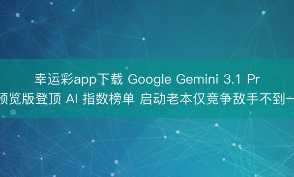 幸运彩app下载 Google Gemini 3.1 Pro 预览版登顶 AI 指数榜单 启动老本仅竞争敌手不到一半