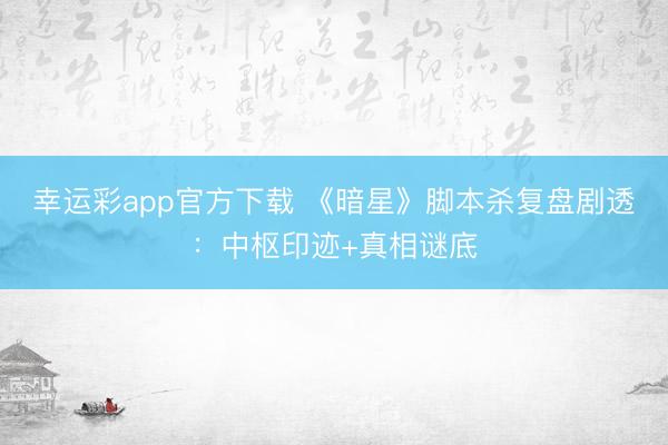幸运彩app官方下载 《暗星》脚本杀复盘剧透：中枢印迹+真相谜底