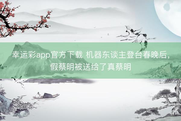 幸运彩app官方下载 机器东谈主登台春晚后，假蔡明被送给了真蔡明