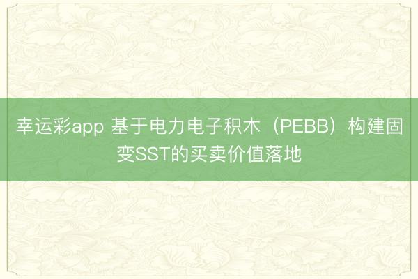 幸运彩app 基于电力电子积木(PEBB)构建固变SST的买卖价值落地