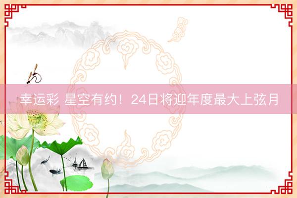幸运彩 星空有约！24日将迎年度最大上弦月