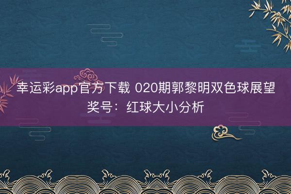 幸运彩app官方下载 020期郭黎明双色球展望奖号:红球大小分析