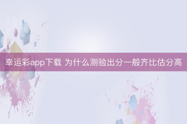 幸运彩app下载 为什么测验出分一般齐比估分高