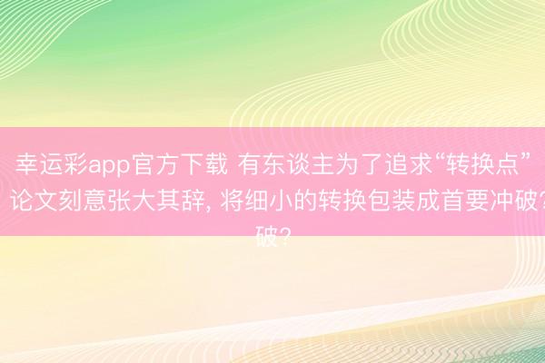 幸运彩app官方下载 有东谈主为了追求“转换点”， 论文刻意张大其辞， 将细小的转换包装成首要冲破?