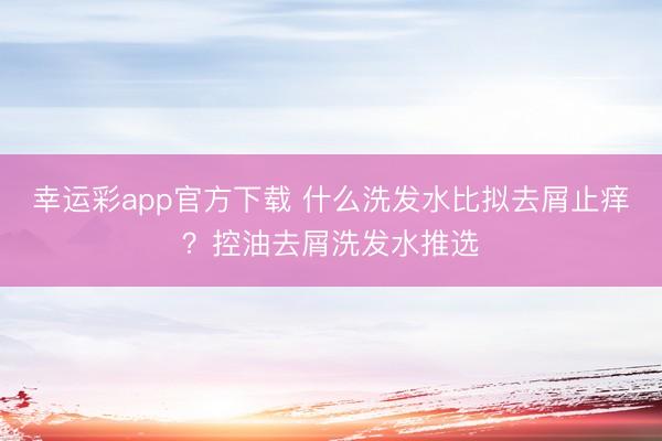 幸运彩app官方下载 什么洗发水比拟去屑止痒？控油去屑洗发水推选