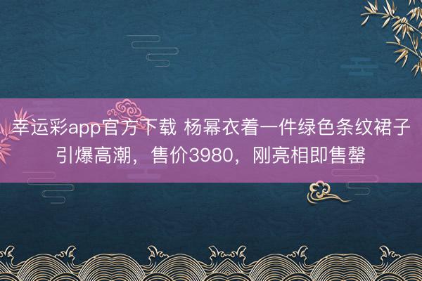 幸运彩app官方下载 杨幂衣着一件绿色条纹裙子引爆高潮，售价3980，刚亮相即售罄