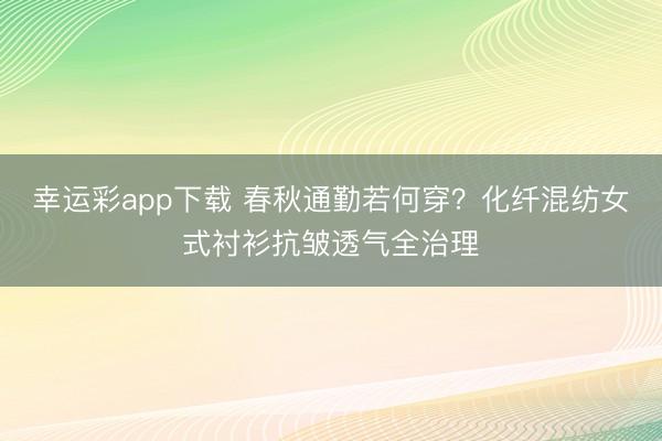 幸运彩app下载 春秋通勤若何穿?化纤混纺女式衬衫抗皱透气全治理