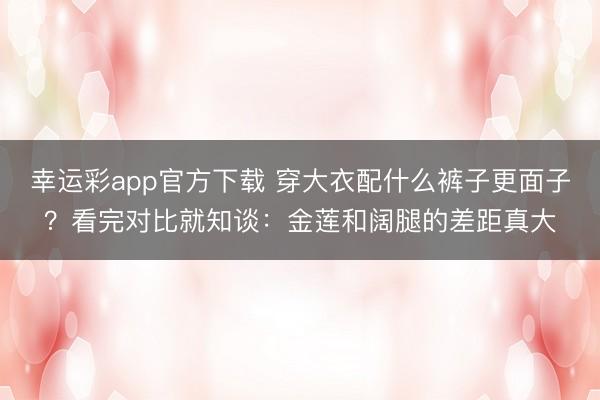 幸运彩app官方下载 穿大衣配什么裤子更面子?看完对比就知谈:金莲和阔腿的差距真大