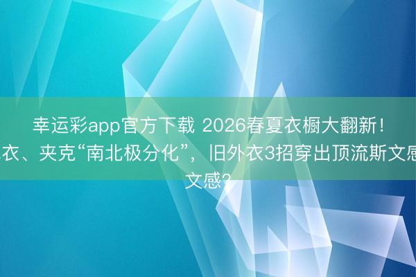 幸运彩app官方下载 2026春夏衣橱大翻新!风衣、夹克“南北极分化”,旧外衣3招穿出顶流斯文感?